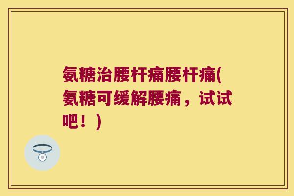 氨糖腰杆痛腰杆痛(氨糖可缓解腰痛,试试吧!) 氨糖腰杆痛腰杆痛(氨糖可缓解腰痛,试试吧!)