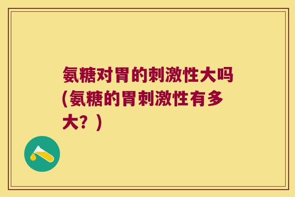 氨糖对胃的刺激性大吗(氨糖的胃刺激性有多大?) 氨糖对胃的刺激性大吗(氨糖的胃刺激性有多大?)
