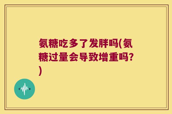 氨糖吃多了发胖吗(氨糖过量会导致增重吗？)