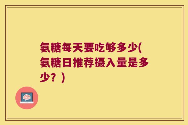 氨糖每天要吃够多少(氨糖日推荐摄入量是多少？)