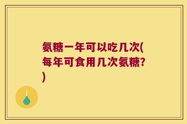 氨糖一年可以吃几次(每年可食用几次氨糖?) 氨糖一年可以吃几次(每年可食用几次氨糖?)