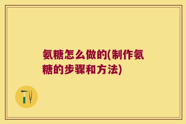 氨糖怎么做的(制作氨糖的步骤和方法)