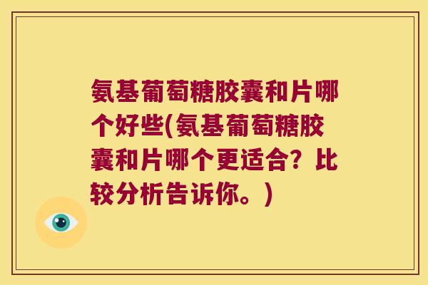 氨基葡萄糖胶囊和片哪个好些(氨基葡萄糖胶囊和片哪个更适合?比较分析告诉你。) 氨基葡萄糖胶囊和片哪个好些(氨基葡萄糖胶囊和片哪个更适合?比较分析告诉你。)