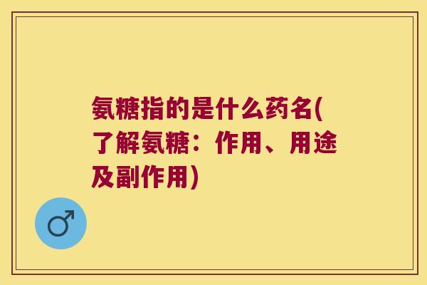 氨糖指的是什么药名(了解氨糖：作用、用途及副作用)
