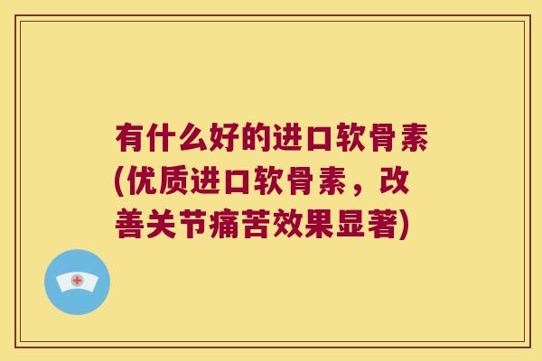 有什么好的进口软骨素(优质进口软骨素，改善关节痛苦效果显著)
