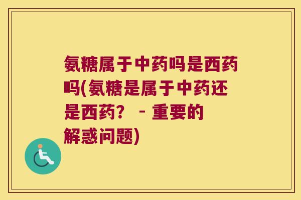氨糖属于吗是西药吗(氨糖是属于还是西药？ - 重要的解惑问题)