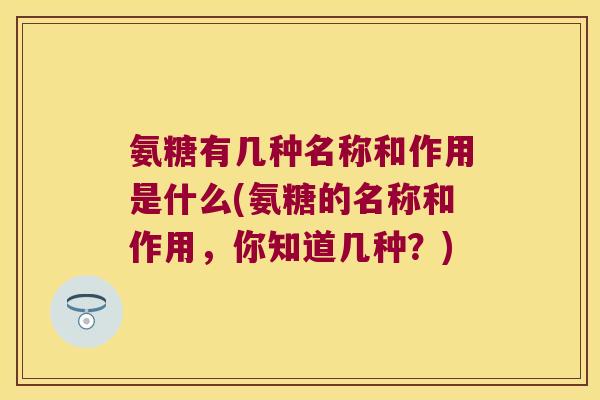 氨糖有几种名称和作用是什么(氨糖的名称和作用,你知道几种?) 氨糖有几种名称和作用是什么(氨糖的名称和作用,你知道几种?)