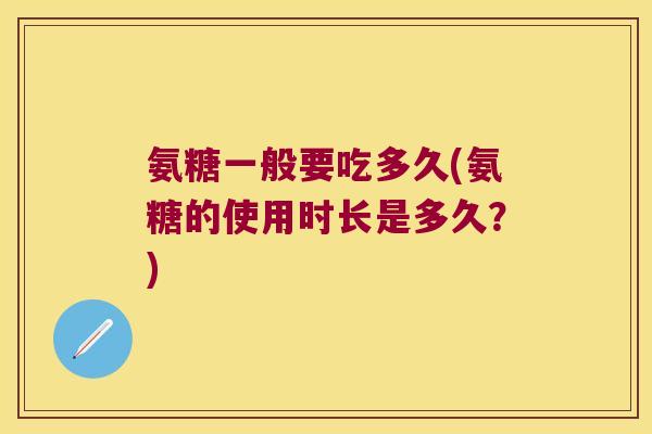 氨糖一般要吃多久(氨糖的使用时长是多久？)