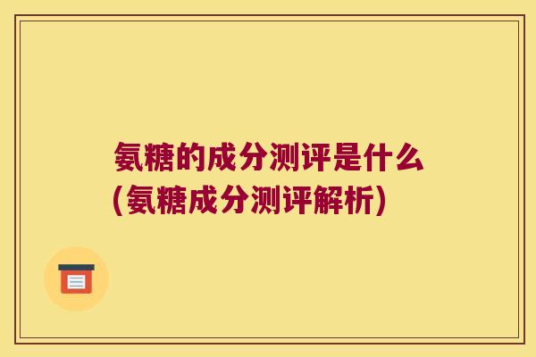 氨糖的成分测评是什么(氨糖成分测评解析)