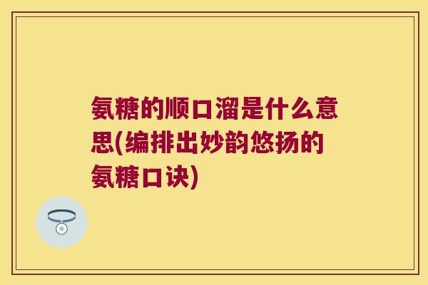 氨糖的顺口溜是什么意思(编排出妙韵悠扬的氨糖口诀) 氨糖的顺口溜是什么意思(编排出妙韵悠扬的氨糖口诀)