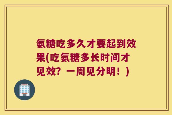 氨糖吃多久才要起到效果(吃氨糖多长时间才见效？一周见分明！)