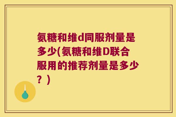 氨糖和维d同服剂量是多少(氨糖和维D联合服用的推荐剂量是多少？)
