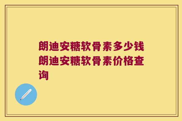 朗迪安糖软骨素多少钱朗迪安糖软骨素价格查询 朗迪安糖软骨素多少钱朗迪安糖软骨素价格查询