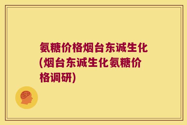 氨糖价格烟台东诚生化(烟台东诚生化氨糖价格调研)