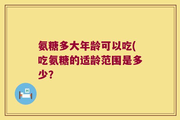 氨糖多大年龄可以吃(吃氨糖的适龄范围是多少？