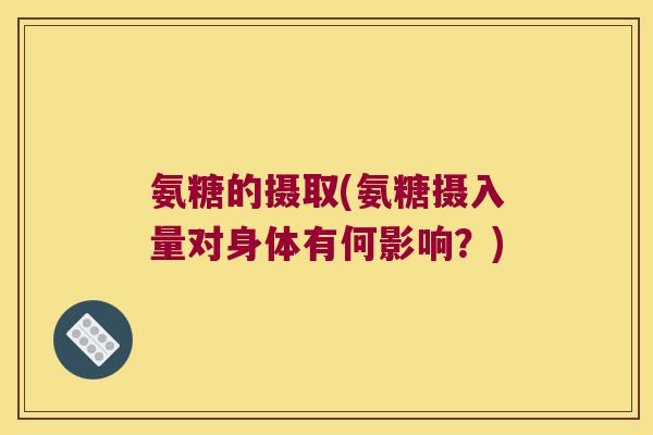氨糖的摄取(氨糖摄入量对身体有何影响？)