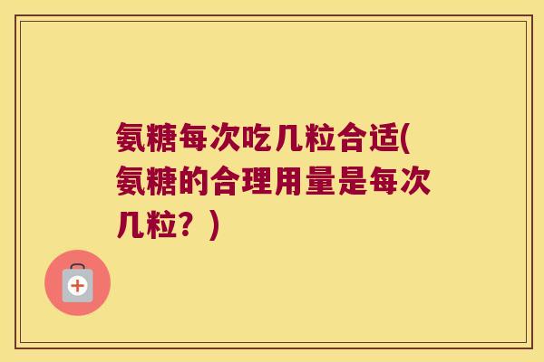 氨糖每次吃几粒合适(氨糖的合理用量是每次几粒？)