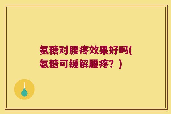 氨糖对腰疼效果好吗(氨糖可缓解腰疼？)