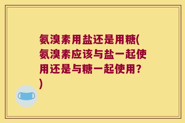 氨溴素用盐还是用糖(氨溴素应该与盐一起使用还是与糖一起使用？)