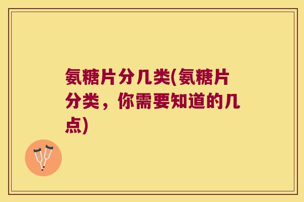 氨糖片分几类(氨糖片分类,你需要知道的几点) 氨糖片分几类(氨糖片分类,你需要知道的几点)