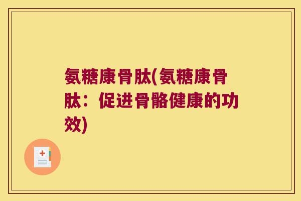 氨糖康骨肽(氨糖康骨肽:促进骨骼健康的功效) 氨糖康骨肽(氨糖康骨肽:促进骨骼健康的功效)