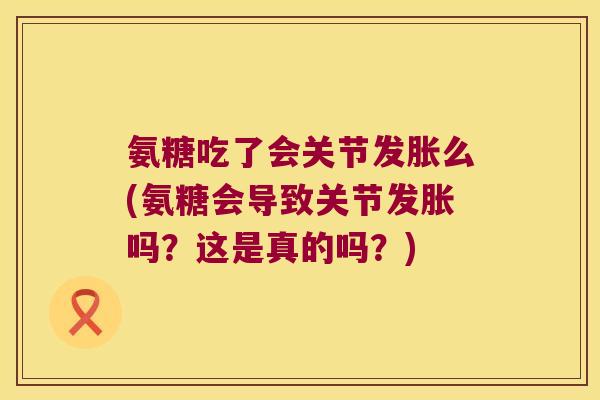 氨糖吃了会关节发胀么(氨糖会导致关节发胀吗？这是真的吗？)