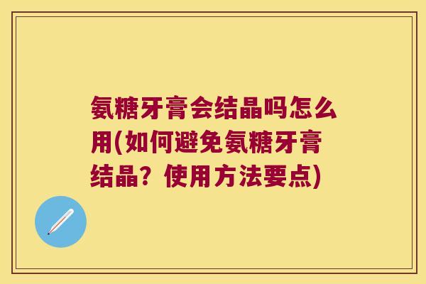 氨糖牙膏会结晶吗怎么用(如何避免氨糖牙膏结晶？使用方法要点)