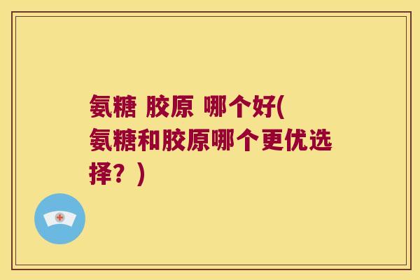 氨糖 胶原 哪个好(氨糖和胶原哪个更优选择？)