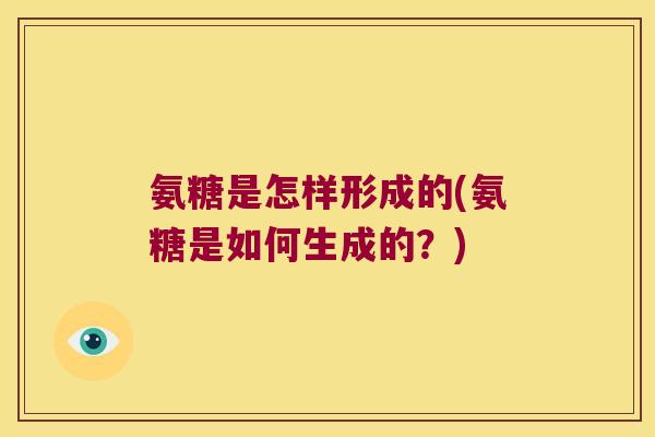 氨糖是怎样形成的(氨糖是如何生成的?) 氨糖是怎样形成的(氨糖是如何生成的?)
