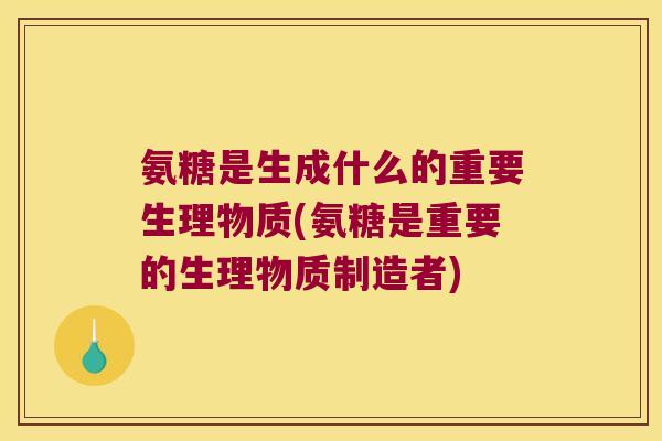氨糖是生成什么的重要生理物质(氨糖是重要的生理物质制造者) 氨糖是生成什么的重要生理物质(氨糖是重要的生理物质制造者)