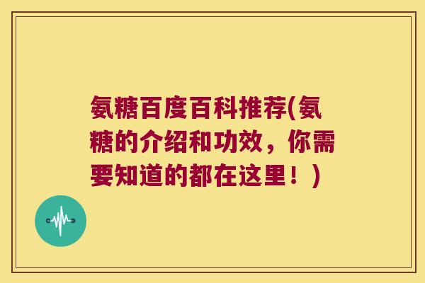 氨糖百度百科推荐(氨糖的介绍和功效，你需要知道的都在这里！)