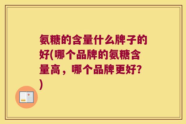 氨糖的含量什么牌子的好(哪个品牌的氨糖含量高，哪个品牌更好？)