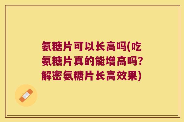 氨糖片可以长高吗(吃氨糖片真的能增高吗？解密氨糖片长高效果)
