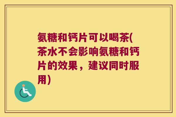 氨糖和钙片可以喝茶(茶水不会影响氨糖和钙片的效果,建议同时服用) 氨糖和钙片可以喝茶(茶水不会影响氨糖和钙片的效果,建议同时服用)
