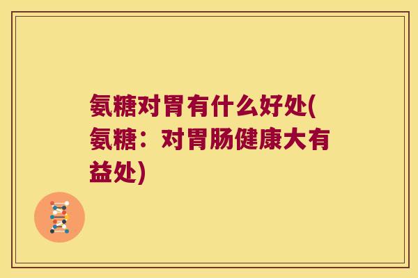 氨糖对胃有什么好处(氨糖：对健康大有益处)