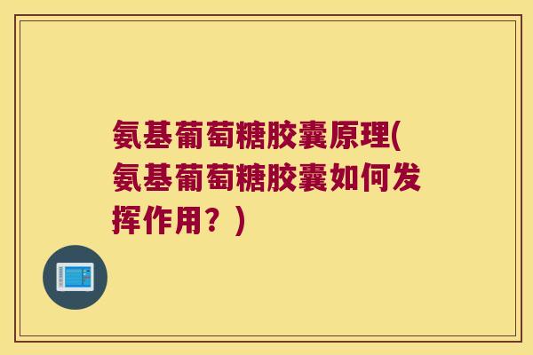氨基葡萄糖胶囊原理(氨基葡萄糖胶囊如何发挥作用?) 氨基葡萄糖胶囊原理(氨基葡萄糖胶囊如何发挥作用?)