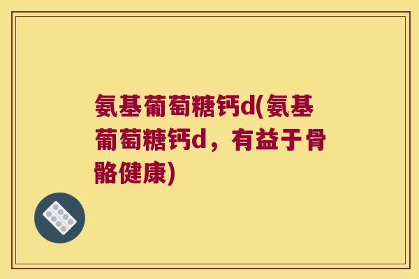 氨基葡萄糖钙d(氨基葡萄糖钙d，有益于骨骼健康)