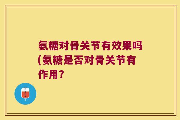氨糖对骨关节有效果吗(氨糖是否对骨关节有作用？