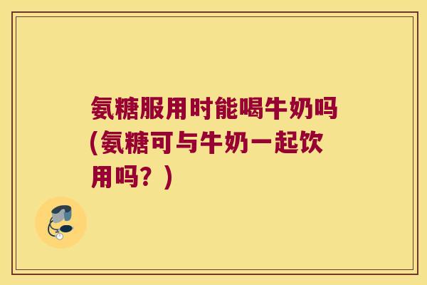 氨糖服用时能喝牛奶吗(氨糖可与牛奶一起饮用吗?) 氨糖服用时能喝牛奶吗(氨糖可与牛奶一起饮用吗?)
