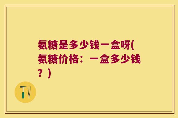 氨糖是多少钱一盒呀(氨糖价格:一盒多少钱?) 氨糖是多少钱一盒呀(氨糖价格:一盒多少钱?)