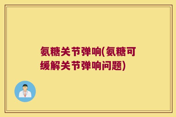 氨糖关节弹响(氨糖可缓解关节弹响问题) 氨糖关节弹响(氨糖可缓解关节弹响问题)