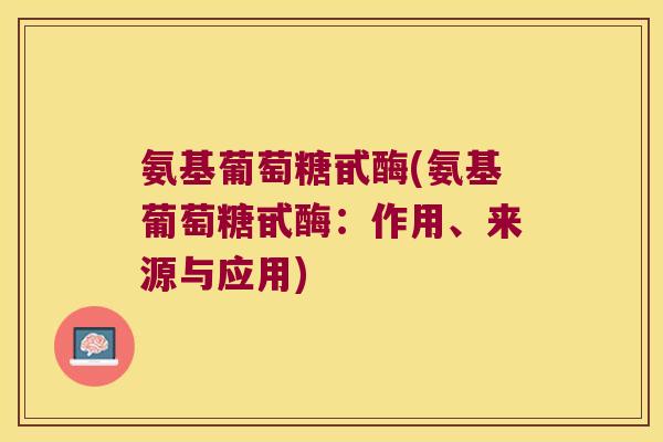 氨基葡萄糖甙酶(氨基葡萄糖甙酶：作用、来源与应用)