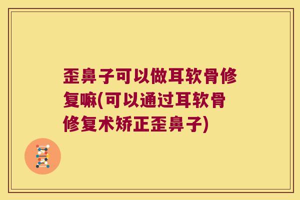 歪鼻子可以做耳软骨修复嘛(可以通过耳软骨修复术矫正歪鼻子) 歪鼻子可以做耳软骨修复嘛(可以通过耳软骨修复术矫正歪鼻子)