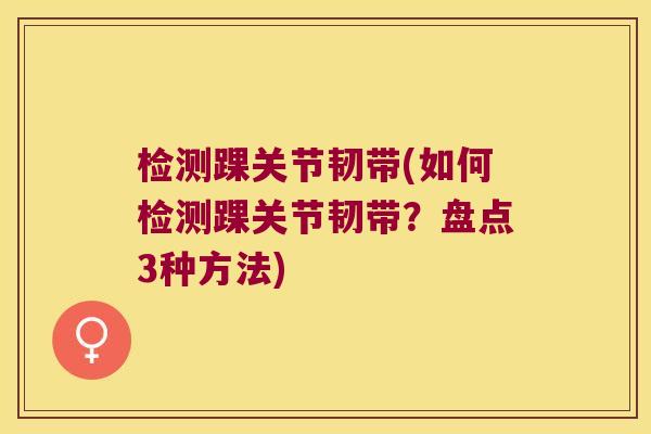 检测踝关节韧带(如何检测踝关节韧带？盘点3种方法)