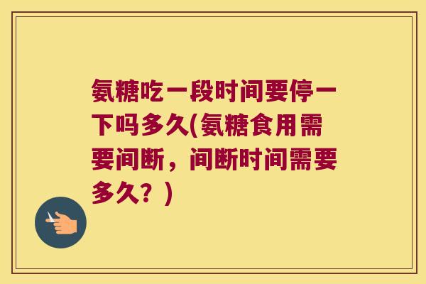 氨糖吃一段时间要停一下吗多久(氨糖食用需要间断,间断时间需要多久?) 氨糖吃一段时间要停一下吗多久(氨糖食用需要间断,间断时间需要多久?)