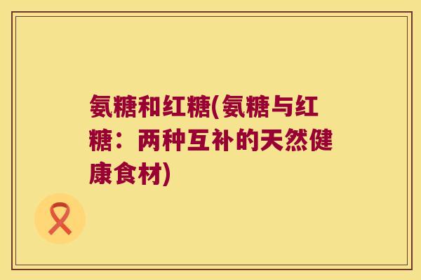 氨糖和红糖(氨糖与红糖：两种互补的天然健康食材)
