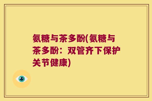 氨糖与茶多酚(氨糖与茶多酚:双管齐下保护关节健康) 氨糖与茶多酚(氨糖与茶多酚:双管齐下保护关节健康)