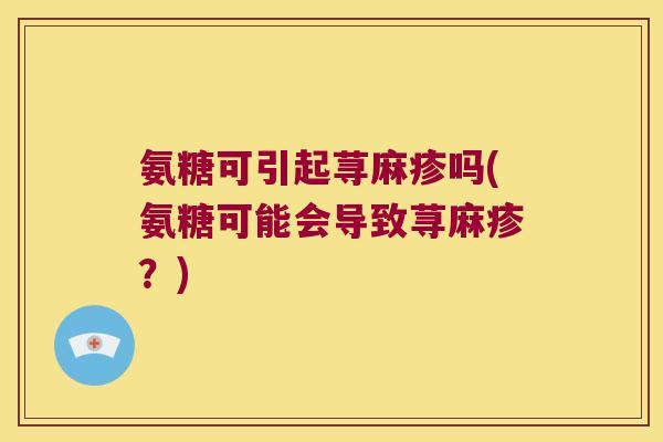 氨糖可引起荨麻疹吗(氨糖可能会导致荨麻疹？)