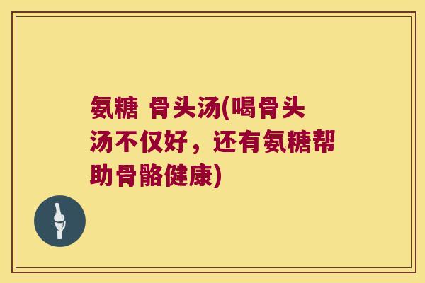 氨糖 骨头汤(喝骨头汤不仅好,还有氨糖帮助骨骼健康) 氨糖 骨头汤(喝骨头汤不仅好,还有氨糖帮助骨骼健康)