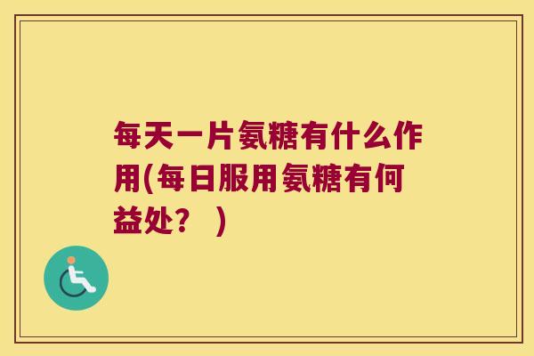 每天一片氨糖有什么作用(每日服用氨糖有何益处？ )
